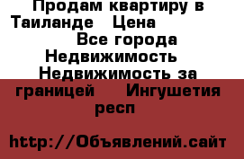 Продам квартиру в Таиланде › Цена ­ 3 500 000 - Все города Недвижимость » Недвижимость за границей   . Ингушетия респ.